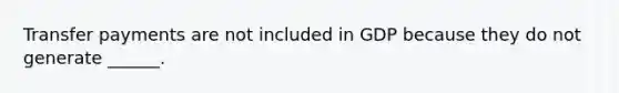 Transfer payments are not included in GDP because they do not generate ______.