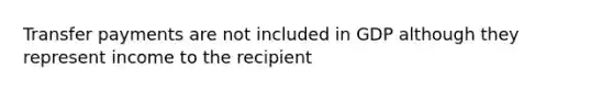 Transfer payments are not included in GDP although they represent income to the recipient