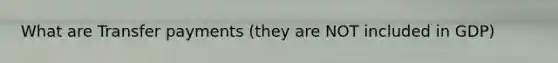 What are Transfer payments (they are NOT included in GDP)