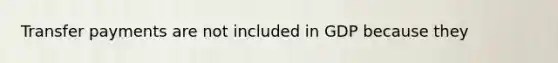 Transfer payments are not included in GDP because they