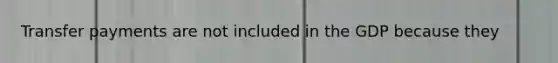 Transfer payments are not included in the GDP because they