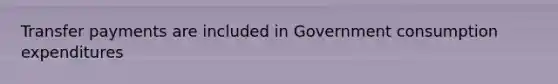 Transfer payments are included in Government consumption expenditures