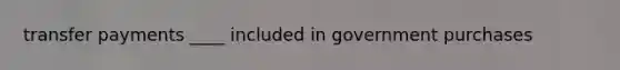 transfer payments ____ included in government purchases