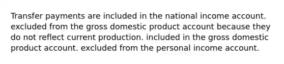 Transfer payments are included in the national income account. excluded from the gross domestic product account because they do not reflect current production. included in the gross domestic product account. excluded from the personal income account.