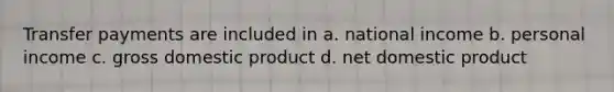 Transfer payments are included in a. national income b. personal income c. gross domestic product d. net domestic product