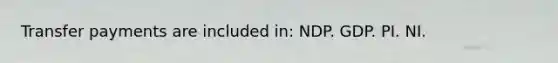 Transfer payments are included in: NDP. GDP. PI. NI.