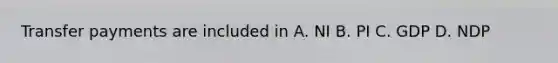 Transfer payments are included in A. NI B. PI C. GDP D. NDP