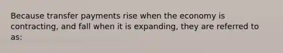 Because transfer payments rise when the economy is contracting, and fall when it is expanding, they are referred to as: