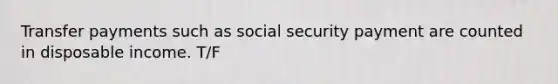 Transfer payments such as social security payment are counted in disposable income. T/F