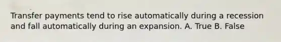 Transfer payments tend to rise automatically during a recession and fall automatically during an expansion. A. True B. False