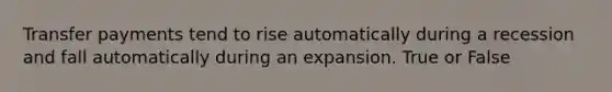 Transfer payments tend to rise automatically during a recession and fall automatically during an expansion. True or False