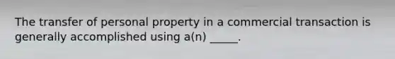 The transfer of personal property in a commercial transaction is generally accomplished using a(n) _____.