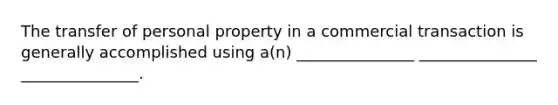 The transfer of personal property in a commercial transaction is generally accomplished using a(n) _______________ _______________ _______________.