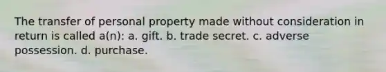 The transfer of personal property made without consideration in return is called a(n): a. gift. b. trade secret. c. adverse possession. d. purchase.