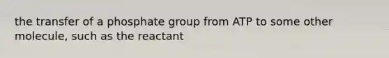 the transfer of a phosphate group from ATP to some other molecule, such as the reactant