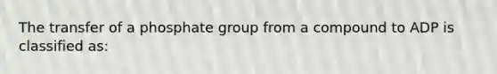 The transfer of a phosphate group from a compound to ADP is classified as: