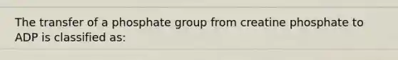 The transfer of a phosphate group from creatine phosphate to ADP is classified as: