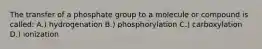 The transfer of a phosphate group to a molecule or compound is called: A.) hydrogenation B.) phosphorylation C.) carboxylation D.) ionization