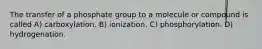 The transfer of a phosphate group to a molecule or compound is called A) carboxylation. B) ionization. C) phosphorylation. D) hydrogenation.