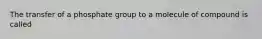 The transfer of a phosphate group to a molecule of compound is called