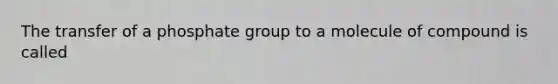 The transfer of a phosphate group to a molecule of compound is called