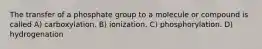 The transfer of a phosphate group to a molecule or compound is called A) carboxylation. B) ionization. C) phosphorylation. D) hydrogenation