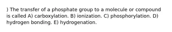 ) The transfer of a phosphate group to a molecule or compound is called A) carboxylation. B) ionization. C) phosphorylation. D) hydrogen bonding. E) hydrogenation.