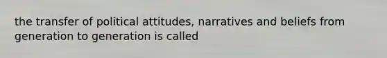 the transfer of political attitudes, narratives and beliefs from generation to generation is called