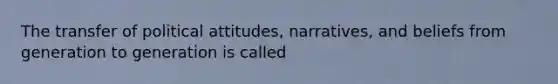 The transfer of political attitudes, narratives, and beliefs from generation to generation is called