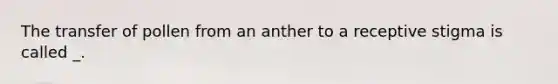 The transfer of pollen from an anther to a receptive stigma is called _.