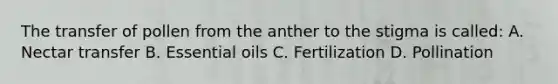 The transfer of pollen from the anther to the stigma is called: A. Nectar transfer B. Essential oils C. Fertilization D. Pollination