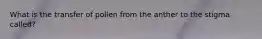 What is the transfer of pollen from the anther to the stigma called?