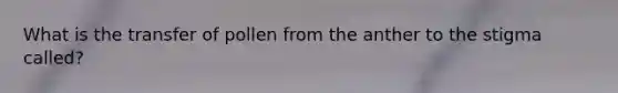 What is the transfer of pollen from the anther to the stigma called?