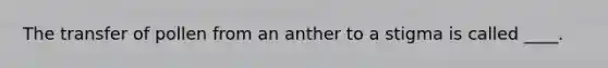 The transfer of pollen from an anther to a stigma is called ____.