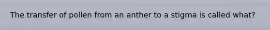 The transfer of pollen from an anther to a stigma is called what?