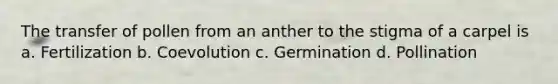 The transfer of pollen from an anther to the stigma of a carpel is a. Fertilization b. Coevolution c. Germination d. Pollination