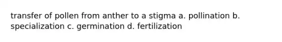 transfer of pollen from anther to a stigma a. pollination b. specialization c. germination d. fertilization