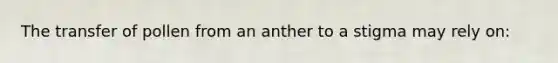 The transfer of pollen from an anther to a stigma may rely on: