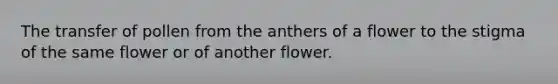 The transfer of pollen from the anthers of a flower to the stigma of the same flower or of another flower.