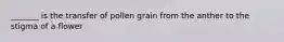 _______ is the transfer of pollen grain from the anther to the stigma of a flower