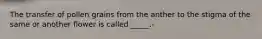 The transfer of pollen grains from the anther to the stigma of the same or another flower is called _____.-