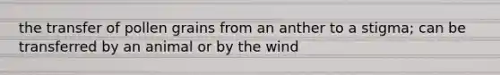 the transfer of pollen grains from an anther to a stigma; can be transferred by an animal or by the wind