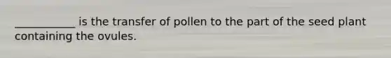 ___________ is the transfer of pollen to the part of the seed plant containing the ovules.