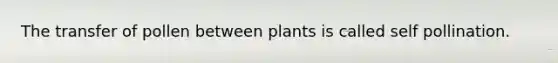 The transfer of pollen between plants is called self pollination.