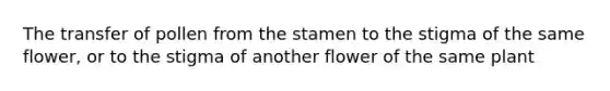 The transfer of pollen from the stamen to the stigma of the same flower, or to the stigma of another flower of the same plant