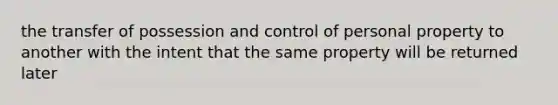 the transfer of possession and control of personal property to another with the intent that the same property will be returned later