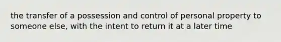 the transfer of a possession and control of personal property to someone else, with the intent to return it at a later time