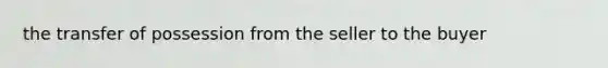 the transfer of possession from the seller to the buyer