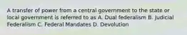 A transfer of power from a central government to the state or local government is referred to as A. Dual federalism B. Judicial Federalism C. Federal Mandates D. Devolution