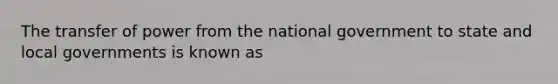 The transfer of power from the national government to state and local governments is known as